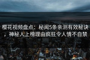 樱花视频盘点：秘闻5条亲测有效秘诀，神秘人上榜理由疯狂令人情不自禁