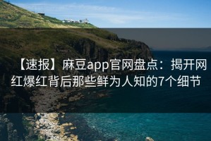 【速报】麻豆app官网盘点：揭开网红爆红背后那些鲜为人知的7个细节