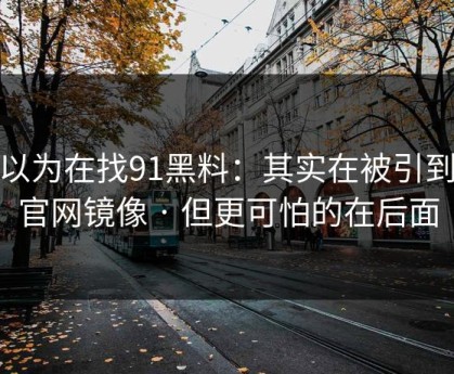 你以为在找91黑料：其实在被引到假官网镜像 · 但更可怕的在后面