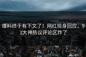 爆料终于有下文了！网红现身回应，91大神热议评论区炸了