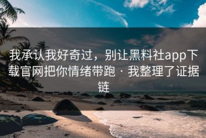 我承认我好奇过，别让黑料社app下载官网把你情绪带跑 · 我整理了证据链