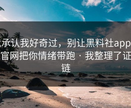 我承认我好奇过，别让黑料社app下载官网把你情绪带跑 · 我整理了证据链