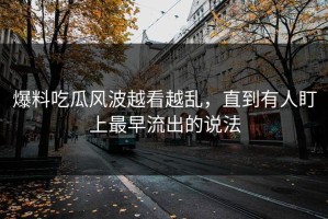 爆料吃瓜风波越看越乱，直到有人盯上最早流出的说法