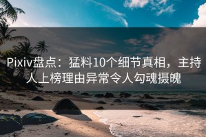 Pixiv盘点：猛料10个细节真相，主持人上榜理由异常令人勾魂摄魄