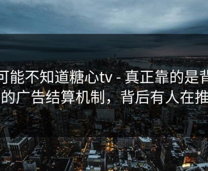 你可能不知道糖心tv - 真正靠的是背后的广告结算机制，背后有人在推