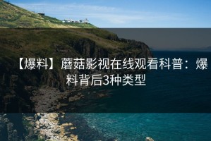 【爆料】蘑菇影视在线观看科普：爆料背后3种类型