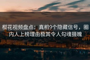 樱花视频盘点：真相9个隐藏信号，圈内人上榜理由极其令人勾魂摄魄