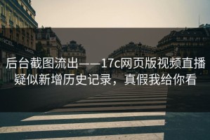 后台截图流出——17c网页版视频直播疑似新增历史记录，真假我给你看