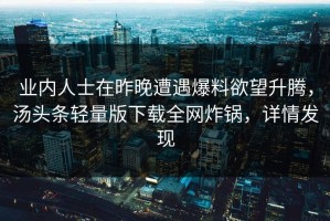 业内人士在昨晚遭遇爆料欲望升腾，汤头条轻量版下载全网炸锅，详情发现