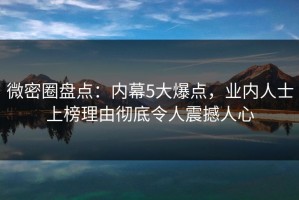 微密圈盘点：内幕5大爆点，业内人士上榜理由彻底令人震撼人心