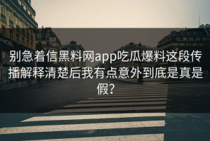 别急着信黑料网app吃瓜爆料这段传播解释清楚后我有点意外到底是真是假？