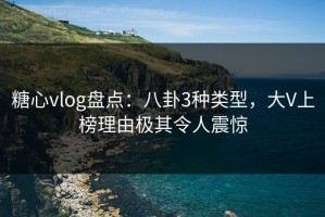 糖心vlog盘点：八卦3种类型，大V上榜理由极其令人震惊