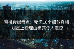 蜜桃传媒盘点：秘闻10个细节真相，明星上榜理由极其令人震惊
