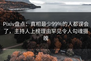 Pixiv盘点：真相最少99%的人都误会了，主持人上榜理由罕见令人勾魂摄魄