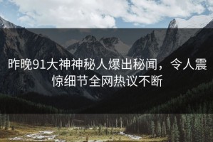 昨晚91大神神秘人爆出秘闻，令人震惊细节全网热议不断