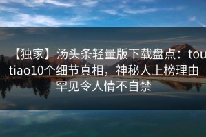 【独家】汤头条轻量版下载盘点：toutiao10个细节真相，神秘人上榜理由罕见令人情不自禁