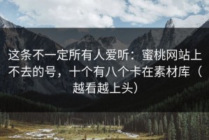 这条不一定所有人爱听：蜜桃网站上不去的号，十个有八个卡在素材库（越看越上头）