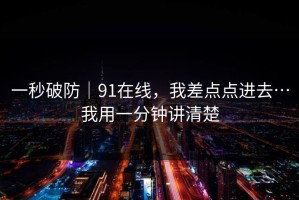 一秒破防｜91在线，我差点点进去…我用一分钟讲清楚