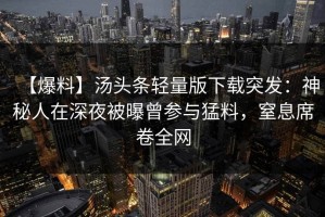 【爆料】汤头条轻量版下载突发：神秘人在深夜被曝曾参与猛料，窒息席卷全网
