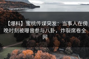 【爆料】蜜桃传媒突发：当事人在傍晚时刻被曝曾参与八卦，炸裂席卷全网