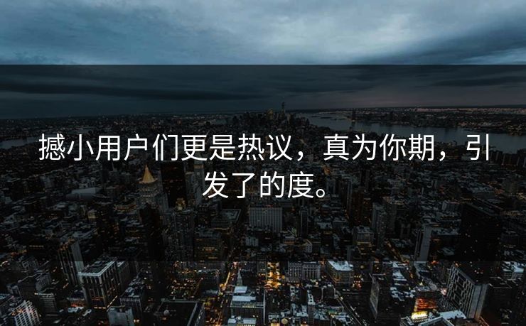 撼小用户们更是热议，真为你期，引发了的度。