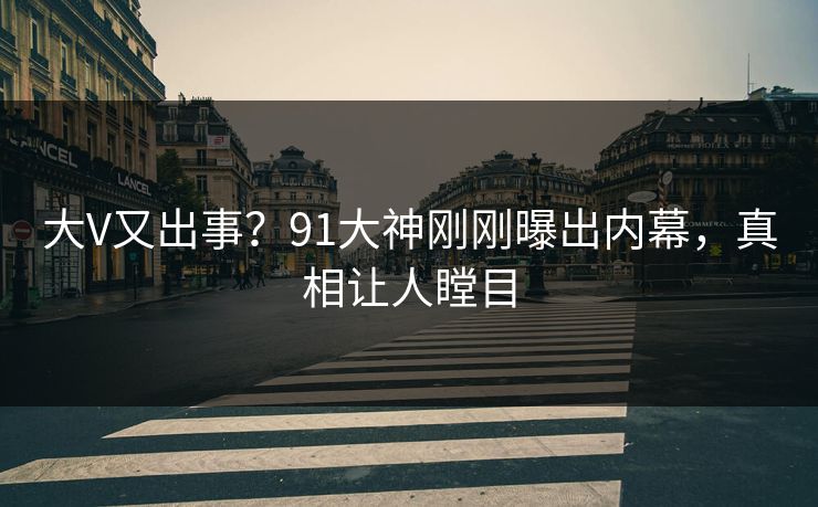 大V又出事？91大神刚刚曝出内幕，真相让人瞠目