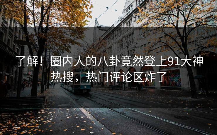 了解！圈内人的八卦竟然登上91大神热搜，热门评论区炸了