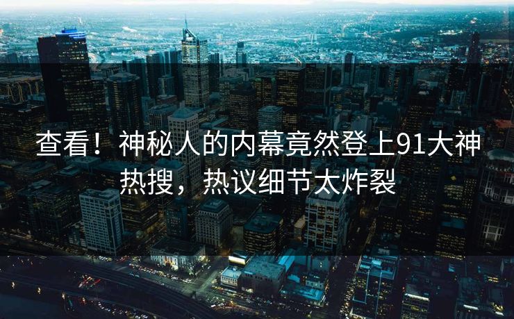 查看！神秘人的内幕竟然登上91大神热搜，热议细节太炸裂