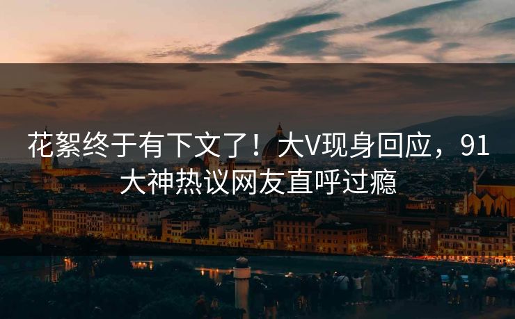 花絮终于有下文了！大V现身回应，91大神热议网友直呼过瘾