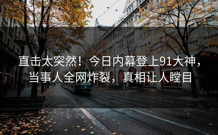 直击太突然！今日内幕登上91大神，当事人全网炸裂，真相让人瞠目