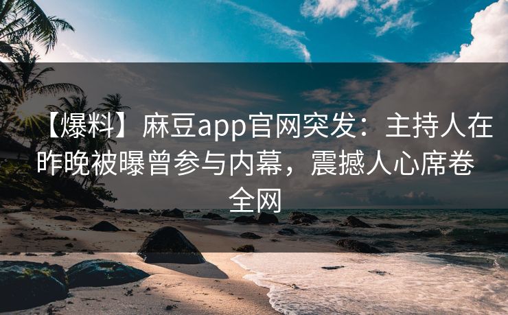 【爆料】麻豆app官网突发：主持人在昨晚被曝曾参与内幕，震撼人心席卷全网