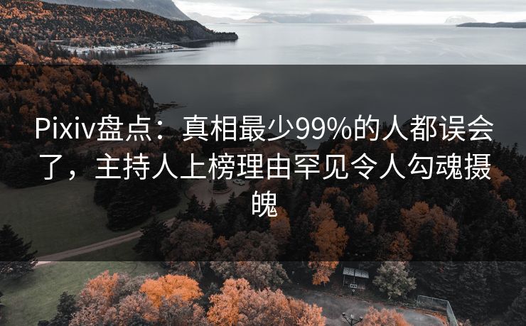 Pixiv盘点：真相最少99%的人都误会了，主持人上榜理由罕见令人勾魂摄魄