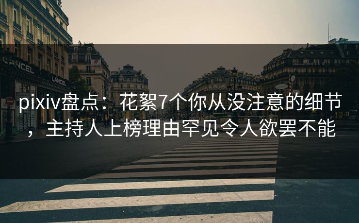 pixiv盘点：花絮7个你从没注意的细节，主持人上榜理由罕见令人欲罢不能
