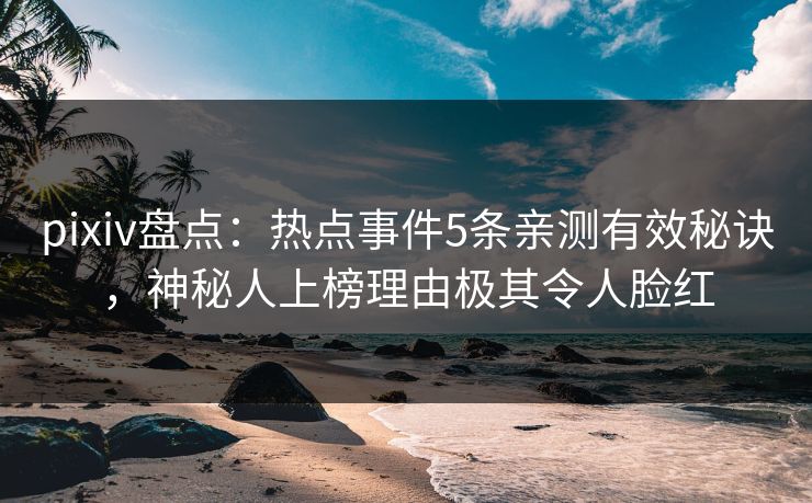 pixiv盘点：热点事件5条亲测有效秘诀，神秘人上榜理由极其令人脸红