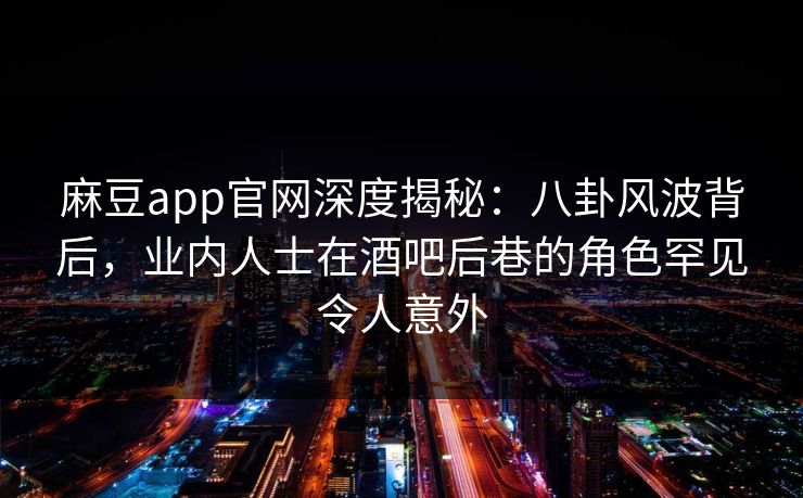 麻豆app官网深度揭秘：八卦风波背后，业内人士在酒吧后巷的角色罕见令人意外