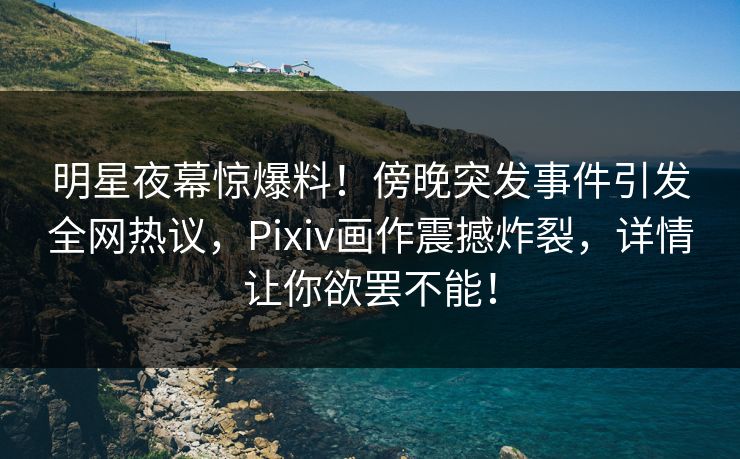 明星夜幕惊爆料！傍晚突发事件引发全网热议，Pixiv画作震撼炸裂，详情让你欲罢不能！