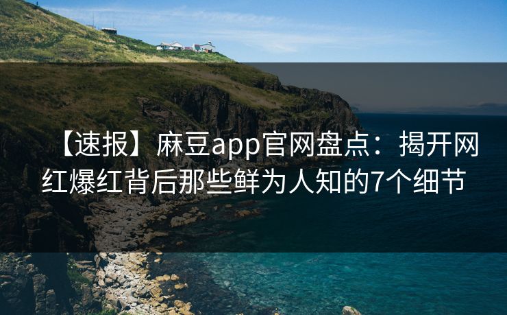 【速报】麻豆app官网盘点：揭开网红爆红背后那些鲜为人知的7个细节