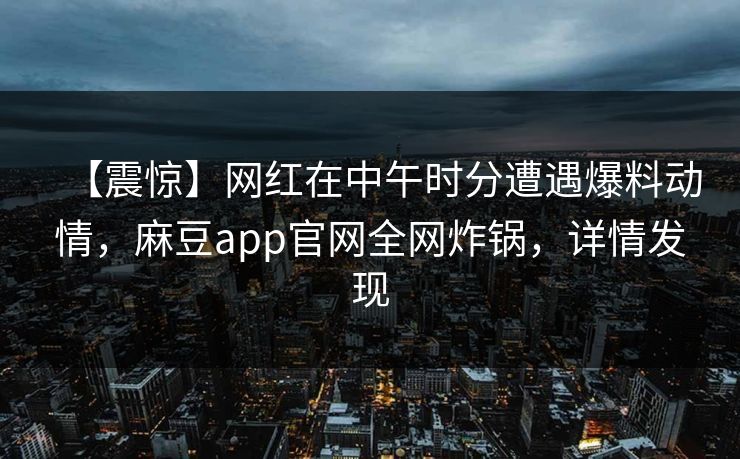 【震惊】网红在中午时分遭遇爆料动情，麻豆app官网全网炸锅，详情发现