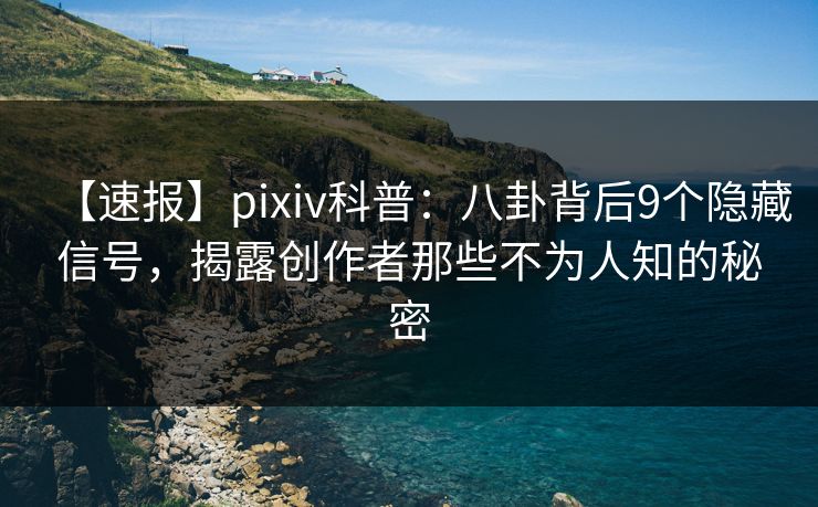 【速报】pixiv科普：八卦背后9个隐藏信号，揭露创作者那些不为人知的秘密