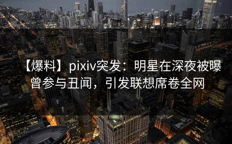 【爆料】pixiv突发：明星在深夜被曝曾参与丑闻，引发联想席卷全网