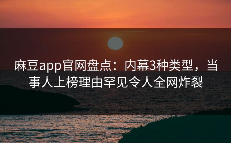 麻豆app官网盘点：内幕3种类型，当事人上榜理由罕见令人全网炸裂