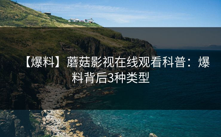 【爆料】蘑菇影视在线观看科普：爆料背后3种类型
