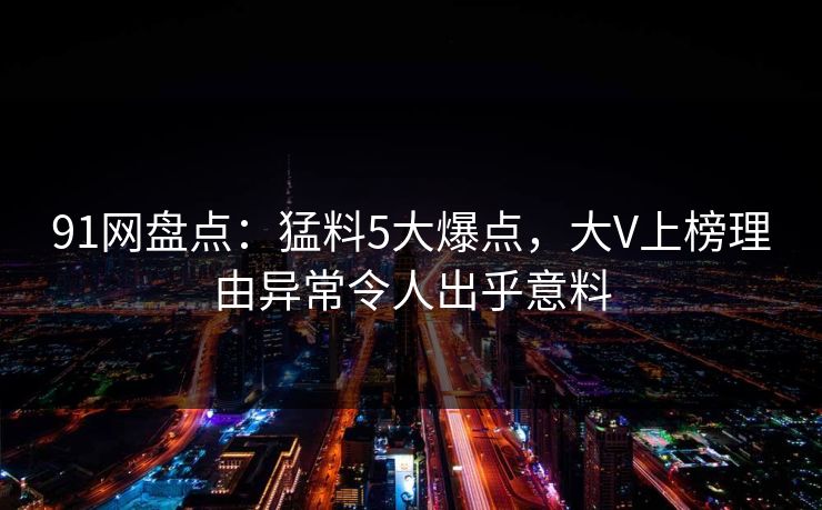 91网盘点：猛料5大爆点，大V上榜理由异常令人出乎意料