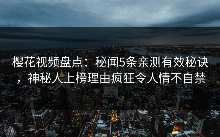樱花视频盘点：秘闻5条亲测有效秘诀，神秘人上榜理由疯狂令人情不自禁