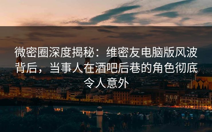 微密圈深度揭秘：维密友电脑版风波背后，当事人在酒吧后巷的角色彻底令人意外