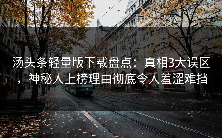 汤头条轻量版下载盘点：真相3大误区，神秘人上榜理由彻底令人羞涩难挡