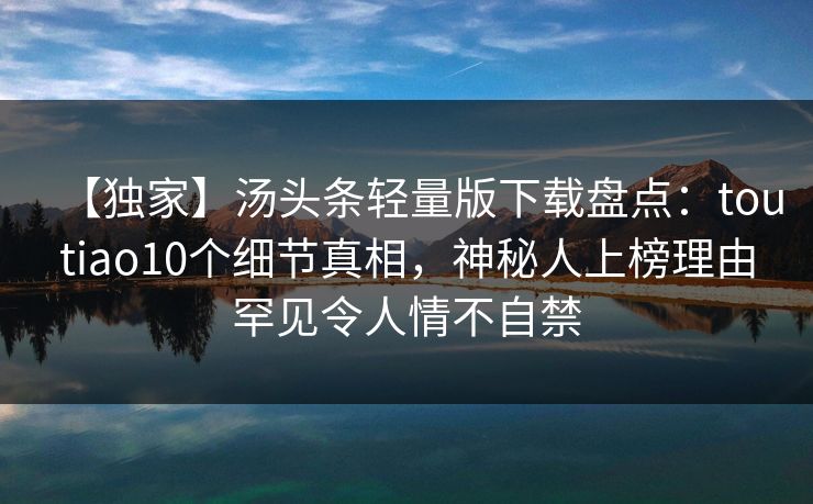 【独家】汤头条轻量版下载盘点：toutiao10个细节真相，神秘人上榜理由罕见令人情不自禁