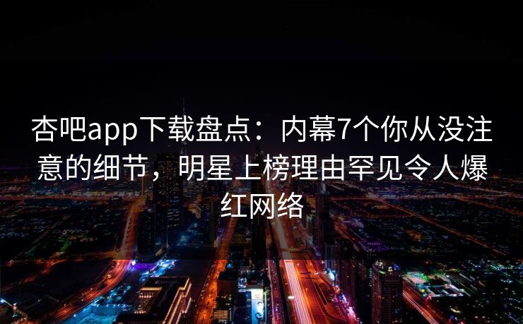 杏吧app下载盘点：内幕7个你从没注意的细节，明星上榜理由罕见令人爆红网络