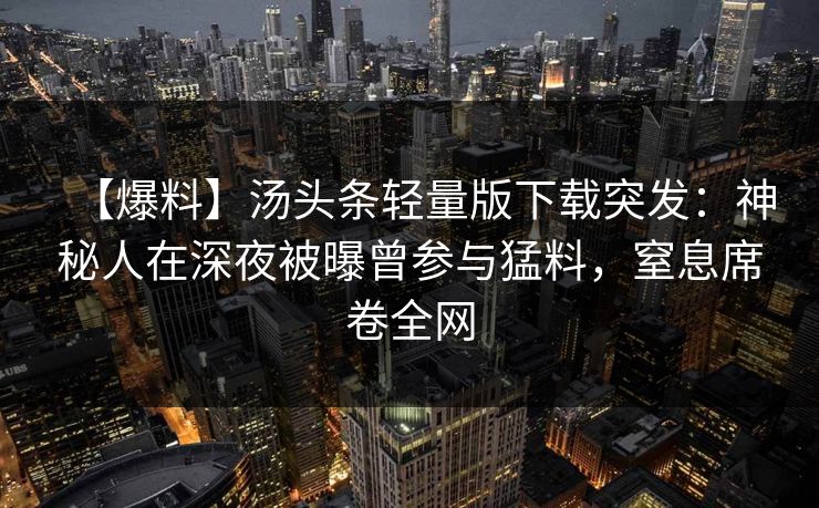 【爆料】汤头条轻量版下载突发：神秘人在深夜被曝曾参与猛料，窒息席卷全网