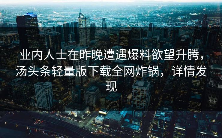 业内人士在昨晚遭遇爆料欲望升腾，汤头条轻量版下载全网炸锅，详情发现